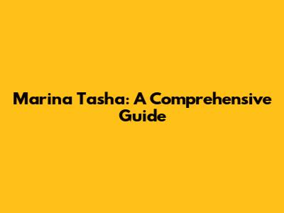 Marina Tasha: A Comprehensive Guide