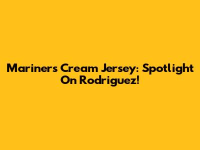 Mariners Cream Jersey: Spotlight On Rodriguez!