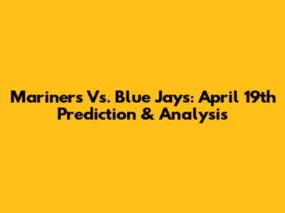 Mariners Vs. Blue Jays: April 19th Prediction & Analysis