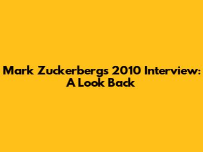 Mark Zuckerberg's 2010 Interview: A Look Back
