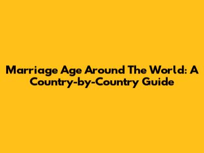 Marriage Age Around The World: A Country-by-Country Guide