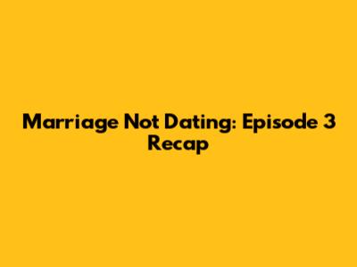Marriage Not Dating: Episode 3 Recap