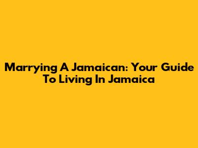 Marrying A Jamaican: Your Guide To Living In Jamaica