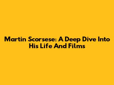 Martin Scorsese: A Deep Dive Into His Life And Films