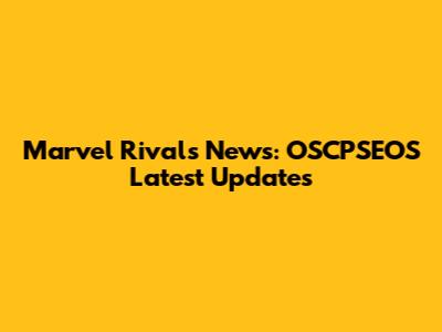 Marvel Rivals News: OSCPSEOS Latest Updates