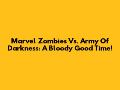 Marvel Zombies Vs. Army Of Darkness: A Bloody Good Time!