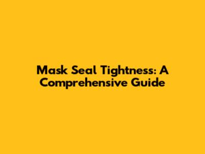Mask Seal Tightness: A Comprehensive Guide