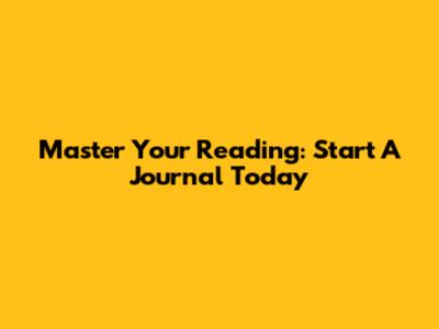 Master Your Reading: Start A Journal Today