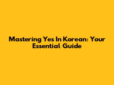 Mastering 'Yes' In Korean: Your Essential Guide