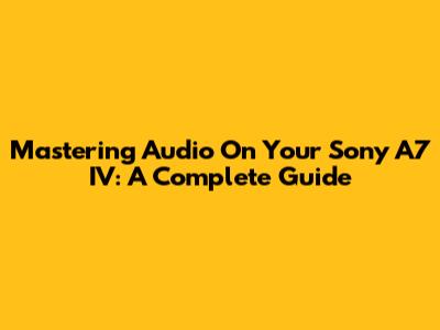 Mastering Audio On Your Sony A7 IV: A Complete Guide