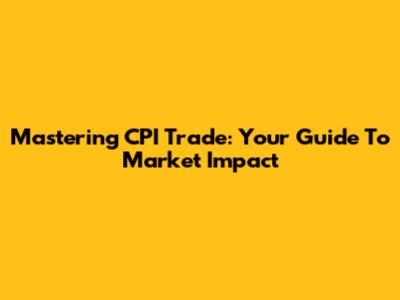 Mastering CPI Trade: Your Guide To Market Impact