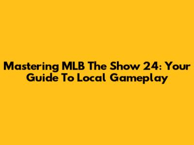 Mastering MLB The Show 24: Your Guide To Local Gameplay