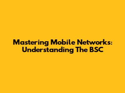 Mastering Mobile Networks: Understanding The BSC