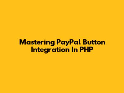 Mastering PayPal Button Integration In PHP