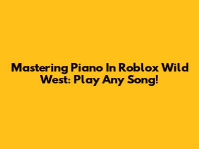 Mastering Piano In Roblox Wild West: Play Any Song!