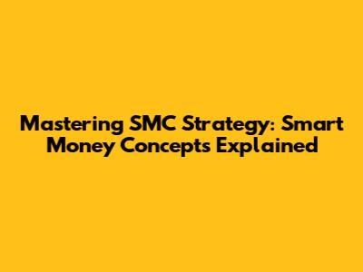 Mastering SMC Strategy: Smart Money Concepts Explained