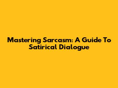 Mastering Sarcasm: A Guide To Satirical Dialogue