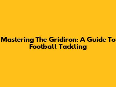 Mastering The Gridiron: A Guide To Football Tackling