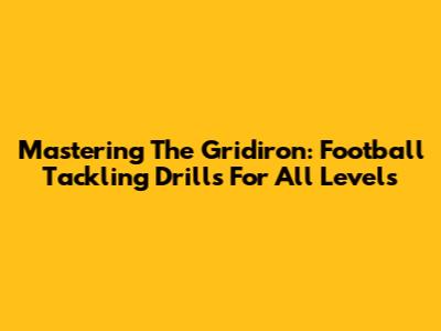 Mastering The Gridiron: Football Tackling Drills For All Levels