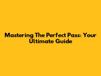Mastering The Perfect Pass: Your Ultimate Guide