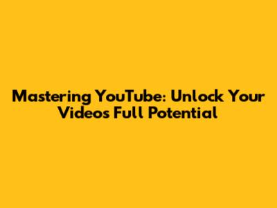 Mastering YouTube: Unlock Your Video's Full Potential