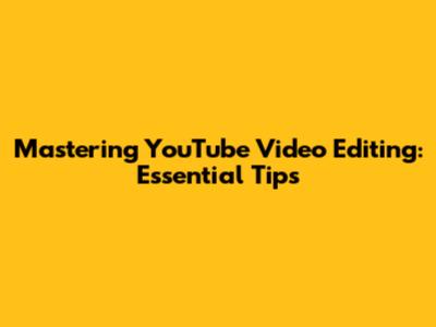 Mastering YouTube Video Editing: Essential Tips
