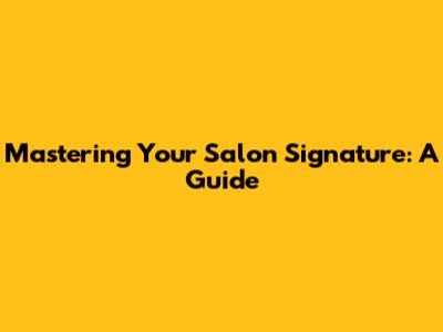 Mastering Your Salon Signature: A Guide