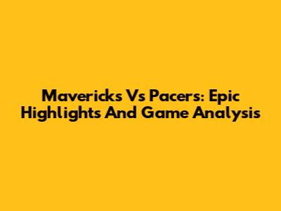 Mavericks Vs Pacers: Epic Highlights And Game Analysis