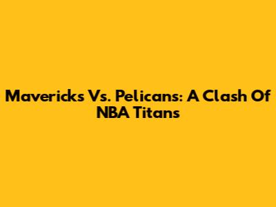 Mavericks Vs. Pelicans: A Clash Of NBA Titans