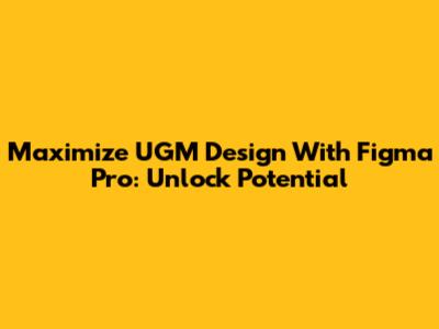 Maximize UGM Design With Figma Pro: Unlock Potential