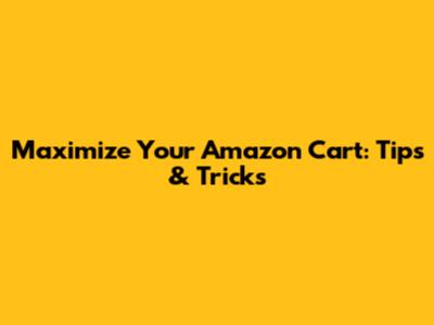 Maximize Your Amazon Cart: Tips & Tricks