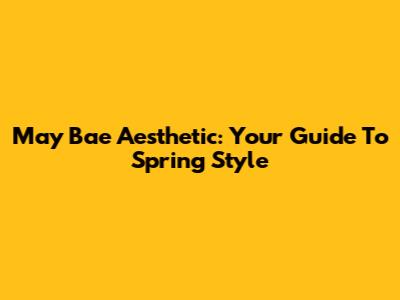 May Bae Aesthetic: Your Guide To Spring Style