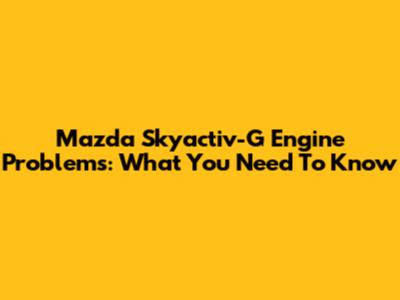 Mazda Skyactiv-G Engine Problems: What You Need To Know