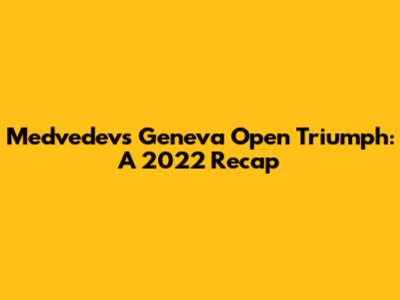Medvedev's Geneva Open Triumph: A 2022 Recap