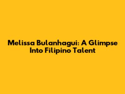 Melissa Bulanhagui: A Glimpse Into Filipino Talent