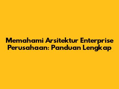 Memahami Arsitektur Enterprise Perusahaan: Panduan Lengkap