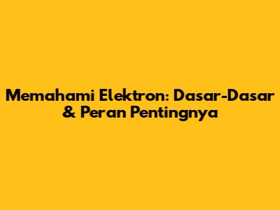 Memahami Elektron: Dasar-Dasar & Peran Pentingnya