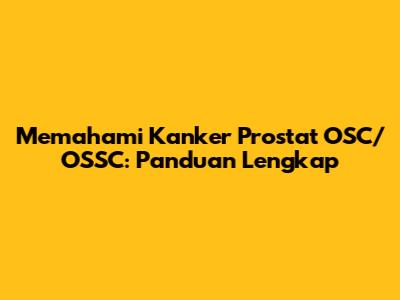 Memahami Kanker Prostat OSC/OSSC: Panduan Lengkap