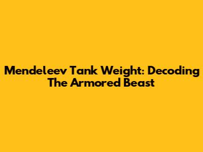 Mendeleev Tank Weight: Decoding The Armored Beast