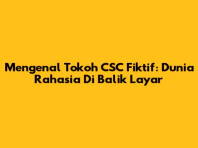 Mengenal Tokoh CSC Fiktif: Dunia Rahasia Di Balik Layar