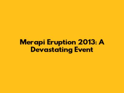 Merapi Eruption 2013: A Devastating Event