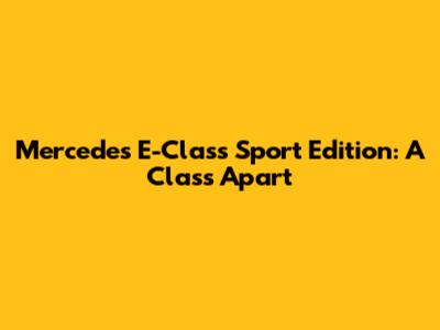 Mercedes E-Class Sport Edition: A Class Apart