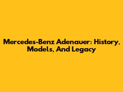 Mercedes-Benz Adenauer: History, Models, And Legacy