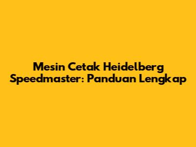 Mesin Cetak Heidelberg Speedmaster: Panduan Lengkap