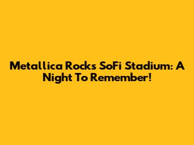 Metallica Rocks SoFi Stadium: A Night To Remember!