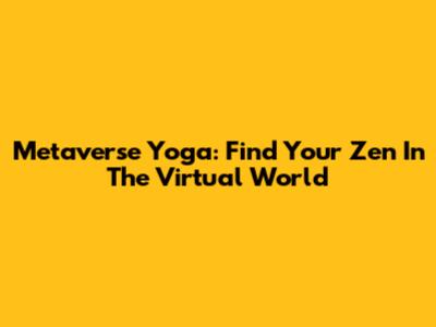 Metaverse Yoga: Find Your Zen In The Virtual World