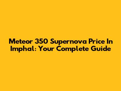 Meteor 350 Supernova Price In Imphal: Your Complete Guide