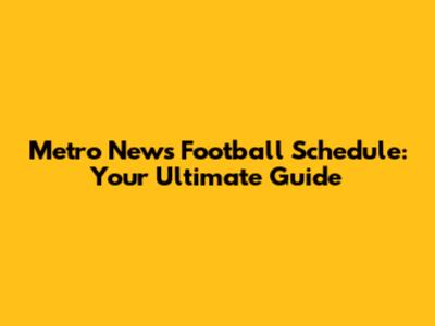 Metro News Football Schedule: Your Ultimate Guide
