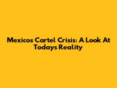 Mexico's Cartel Crisis: A Look At Today's Reality