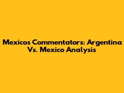 Mexico's Commentators: Argentina Vs. Mexico Analysis